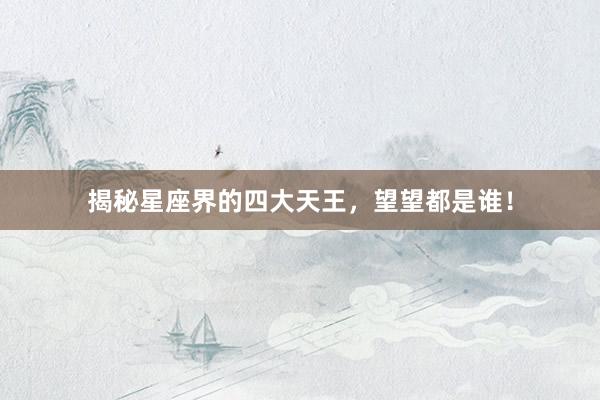 揭秘星座界的四大天王，望望都是谁！