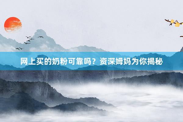 网上买的奶粉可靠吗？资深姆妈为你揭秘
