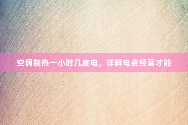 空调制热一小时几度电，详解电费经营才能