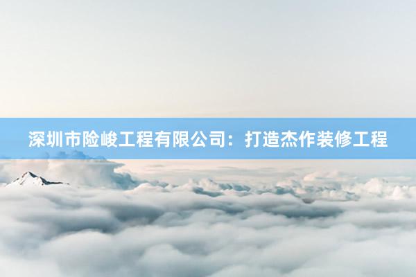 深圳市险峻工程有限公司：打造杰作装修工程