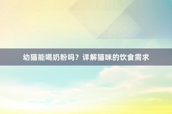 幼猫能喝奶粉吗？详解猫咪的饮食需求