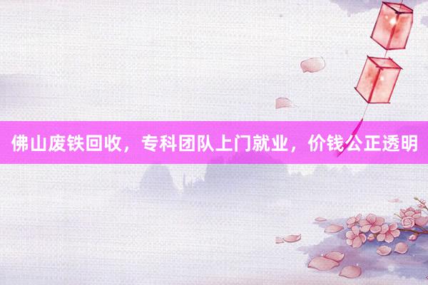 佛山废铁回收，专科团队上门就业，价钱公正透明