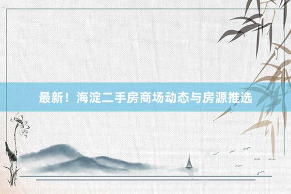 最新！海淀二手房商场动态与房源推选