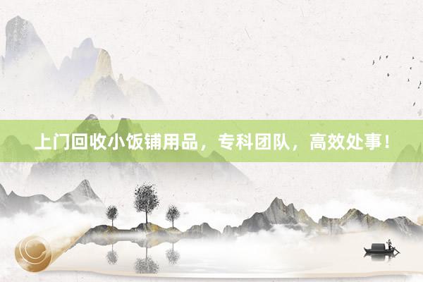 上门回收小饭铺用品，专科团队，高效处事！