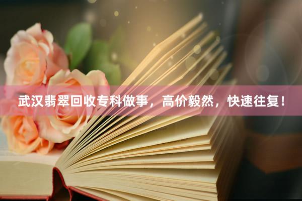 武汉翡翠回收专科做事，高价毅然，快速往复！