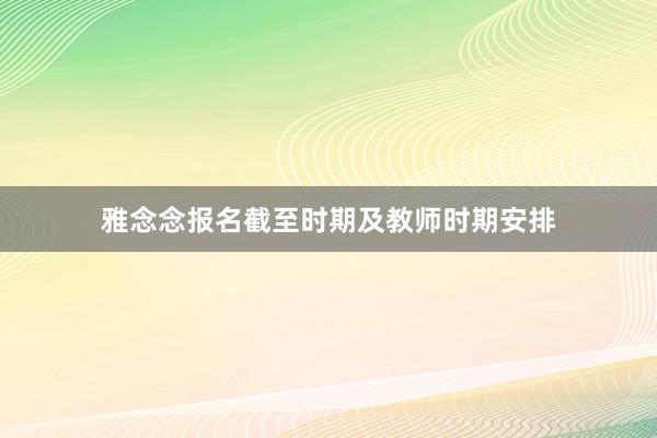 雅念念报名截至时期及教师时期安排