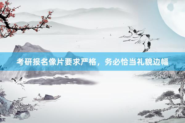 考研报名像片要求严格，务必恰当礼貌边幅