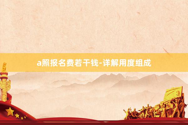 a照报名费若干钱-详解用度组成