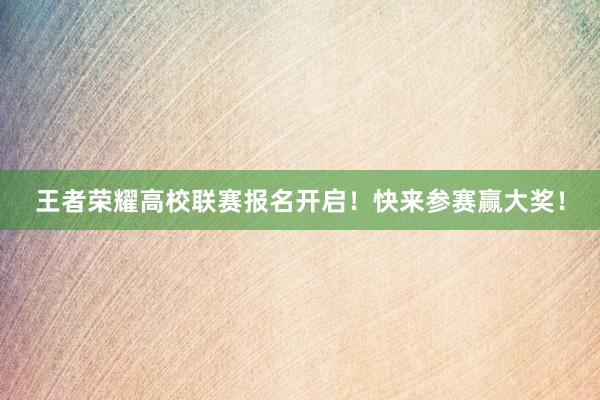 王者荣耀高校联赛报名开启！快来参赛赢大奖！