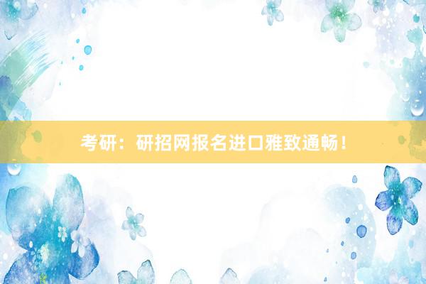 考研：研招网报名进口雅致通畅！