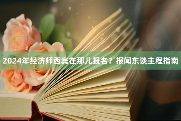 2024年经济师西宾在那儿报名？报闻东谈主程指南