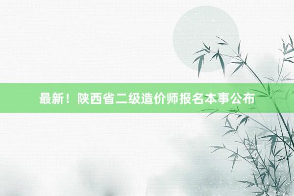最新！陕西省二级造价师报名本事公布