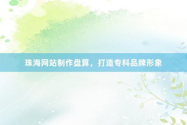 珠海网站制作盘算，打造专科品牌形象