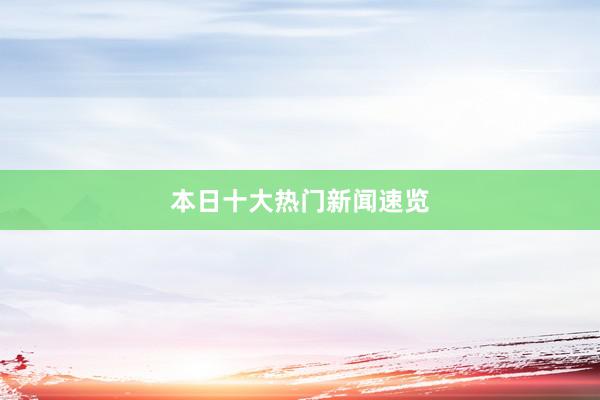 本日十大热门新闻速览