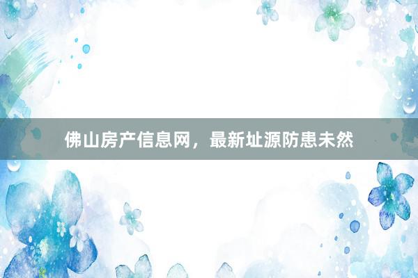 佛山房产信息网，最新址源防患未然