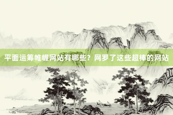 平面运筹帷幄网站有哪些？网罗了这些超棒的网站