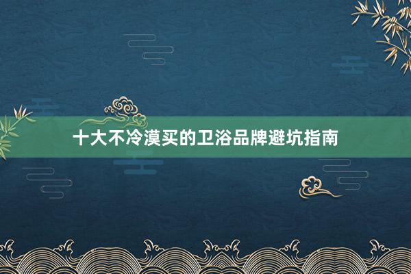 十大不冷漠买的卫浴品牌避坑指南