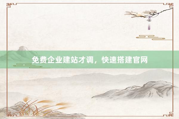 免费企业建站才调，快速搭建官网