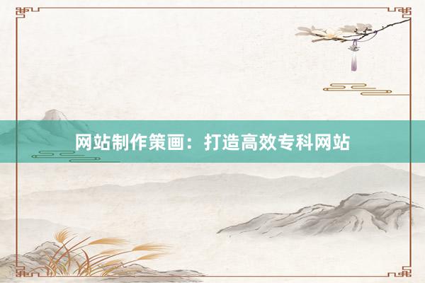 网站制作策画：打造高效专科网站