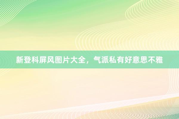 新登科屏风图片大全，气派私有好意思不雅