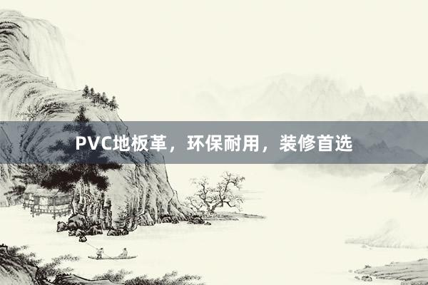 PVC地板革，环保耐用，装修首选