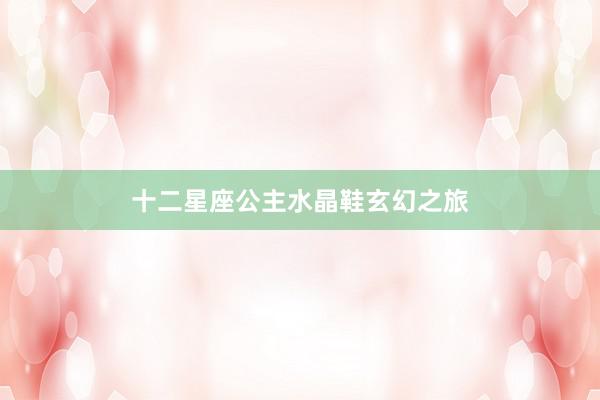 十二星座公主水晶鞋玄幻之旅