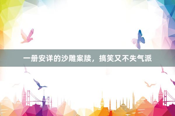 一册安详的沙雕案牍，搞笑又不失气派