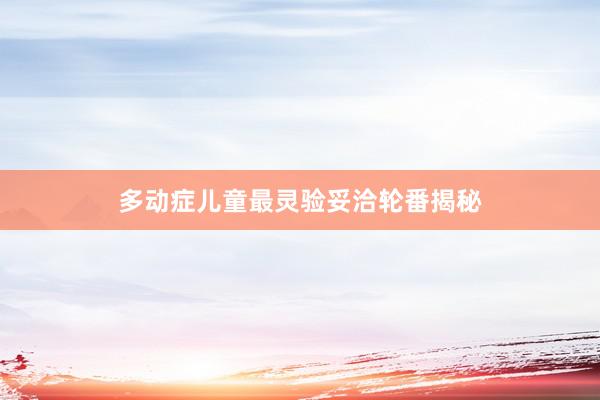 多动症儿童最灵验妥洽轮番揭秘