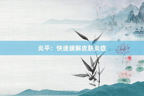 炎平：快速缓解皮肤炎症