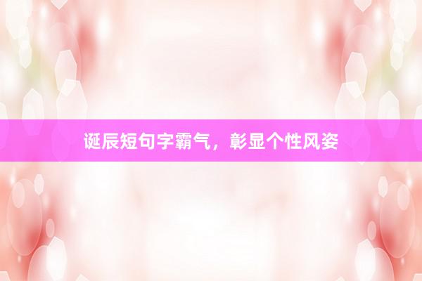诞辰短句字霸气，彰显个性风姿