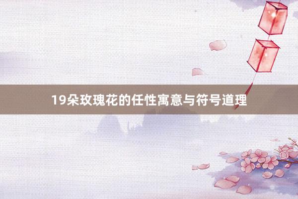 19朵玫瑰花的任性寓意与符号道理