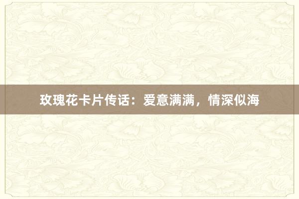玫瑰花卡片传话：爱意满满，情深似海